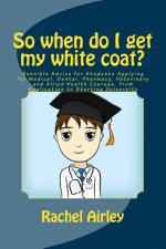 So when do I get my white coat?: Sensible Advice for Students Applying for Medical, Dental, Pharmacy, Veterinary and Allied Health Courses, from your