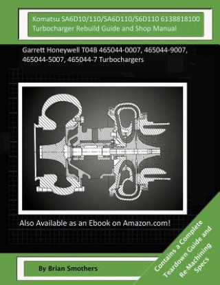 Komatsu SA6D10/110/SA6D110/S6D110 6138818100 Turbocharger Rebuild Guide and Shop Manual: : Garrett Honeywell T04B 465044-0007, 465044-9007, 465044-500