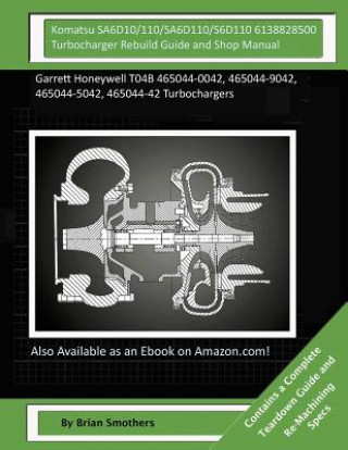 Komatsu SA6D10/110/SA6D110/S6D110 6138828500 Turbocharger Rebuild Guide and Shop Manual: Garrett Honeywell T04B 465044-0042, 465044-9042, 465044-5042,
