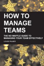 How To Manage Teams: The No Waffle Guide To Managing Your Team Effectively