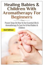 Healing Babies and Children with Aromatherapy for Beginners: Proven Steps on How to Use Essential Oils and Aromatherapy to Care for Babies and Childre