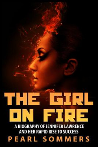 The Girl on Fire: A Biography of Jennifer Lawrence and Her Rapid Rise to Success
