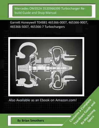 Mercedes OM352A 3520966399 Turbocharger Rebuild Guide and Shop Manual: Garrett Honeywell T04B81 465366-0007, 465366-9007, 465366-5007, 465366-7 Turboc