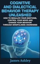 Cognitive And Dialectical Behavior Therapy Unleashed: How To Regulate Your Emotions, Control Your Mood And Change Your Behavior Through Mindfulness Aw