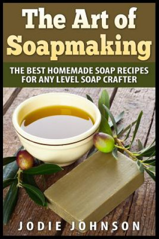 The Art of Soapmaking: The Best Homemade Soap Recipes For Any Level Soap Crafter