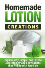 Homemade Lotion Creations: High Quality, Simple, and Easy to Make Homemade Lotions that Will Nourish Your Skin