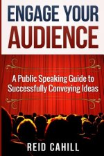 Engage Your Audience: A Public Speaking Guide to Successfully Conveying Ideas