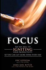 Focus: The Key Skill to Igniting Your Productivity So You Can Get More Done Everyday