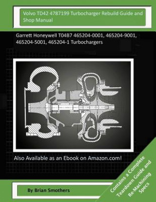 Volvo TD42 4787199 Turbocharger Rebuild Guide and Shop Manual: Garrett Honeywell T04B7 465204-0001, 465204-9001, 465204-5001, 465204-1 Turbochargers