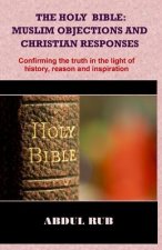 The Holy Bible: Muslim Objections and Christian Responses!: Confirming the truth in the light of history, reason and inspiration