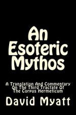 An Esoteric Mythos: A Translation Of And A Commentary On The Third Tractate Of The Corpus Hermeticum