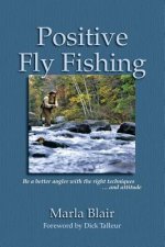 Positive Fly Fishing: Be a better angler with the right techniques...and attitude
