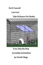 Do-It-Yourself, Low-Cost, Side-Of-House Pet Shelter: Easy Step-By-Step Assembly Manual