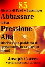85 Ricette di Pasti e Succhi per Abbassare la tua Pressione Alta: Risolvi il tuo problema di ipertensione in 12 giorni o meno!