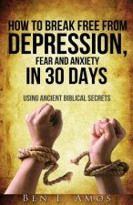 How to Break Free from Depression, Fear, & Anxiety in 30 Days: Using Ancient Biblical Secrets