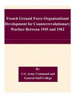 French Ground Force Organizational Development for Counterrevolutionary Warfare Between 1945 and 1962