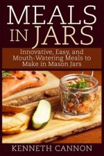 Meals in Jars: Innovative, Easy, and Mouth-Watering Meals to Make in Mason Jars