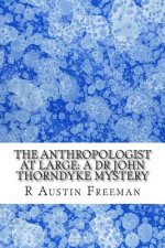 The Anthropologist at Large: A Dr John Thorndyke Mystery: (R Austin Freeman Masterpiece Collection)