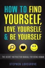 How to Find Yourself, Love Yourself, & Be Yourself: The Secret Instruction Manual for Being Human