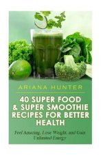 40 Super Food & Super Smoothie Recipes For Better Health: Feel Amazing, Lose Weight, and Gain Unlimited Energy