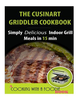 The Cuisinart Griddler Cookbook: Simply Delicious Indoor Grill Meals in 15 Min (Full Color)