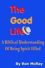 The Good Life: A Biblical Understanding Of Being Spirit Filled