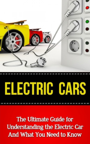 Electric Cars: The Ultimate Guide for Understanding the Electric Car And What You Need to Know