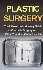 Plastic Surgery: The Ultimate Introductory Guide to Cosmetic Surgery And What You Must Know About It