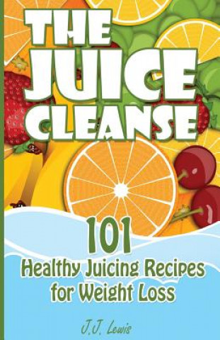 The Juice Cleanse: 101 Healthy Juicing Recipes for Weight Loss