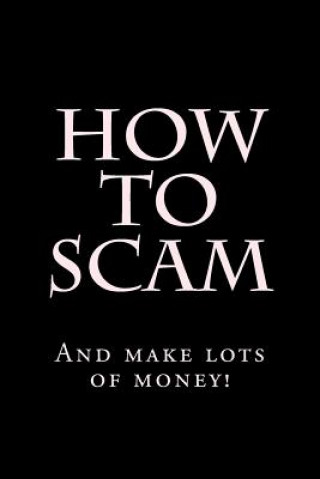 How To Scam: And make lots of money!