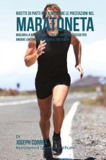 Ricette di Piatti per aumentare le prestazioni nel Maratoneta: Migliora la Muscolatura e taglia i Grassi in Eccesso per andare lontano e migliorare il