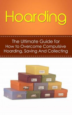 Hoarding: The Ultimate Guide for How to Overcome Compulsive Hoarding, Saving, And Collecting