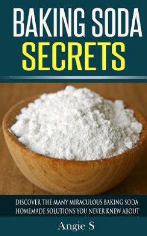 Baking Soda Secrets: Discover the Many Miraculous Baking Soda Homemade Solutions You Never Knew About