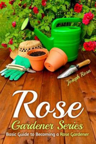 Rose Gardener Series: Basic Guide to Becoming a Rose Gardener