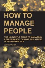 How to Manage People: The No Waffle Guide to Managing Performance, Change and Stress in the Workplace
