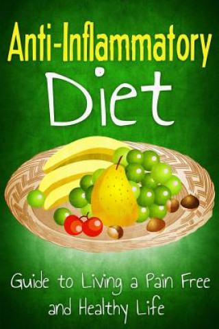 Anti Inflammatory Diet: Guide to Living a Pain Free and Healthy Life