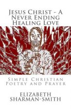Jesus Christ - A Never Ending Healing Love: Simple Christian Poetry and Prayer