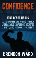 Confidence: Confidence Hacks! 32 Actionable Mini Habits to Build Unbreakable Confidence, Decrease Anxiety, and Be Successful in Li
