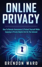 Online Privacy: How to Remain Anonymous & Protect Yourself While Enjoying a Private Digital Life on the Internet