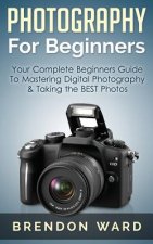 Photography for Beginners: Your Complete Beginners Guide to Mastering Digital Photography & Taking the Best Photos