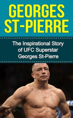 Georges St-Pierre: The Inspirational Story of UFC Superstar Georges St-Pierre