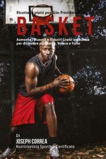 Ricette di piatti per Alte Prestazioni nel Basket: Aumenta i Muscoli e Riduci i Grassi in Eccesso per diventare piu Snello, Veloce e Forte