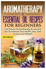 Aromatherapy & Essential Oil Recipes for Beginners: Use Proven Aromatherapy & Essential Oils to Improve Your Health, Skin, Hair, and to Lose Weight.