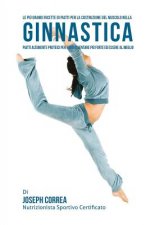 Le piu Grandi Ricette di Piatti per la Costruzione del Muscolo nella Ginnastica: Piatti altamente Proteici per farti diventare piu Forte ed essere al