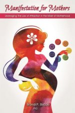 Manifestation for Mothers: Leveraging The Law of Attraction in the Midst of Motherhood