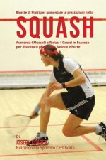 Ricette di Piatti per aumentare le prestazioni nello Squash: Aumenta i Muscoli e Riduci i Grassi in Eccesso per diventare piu Snello, Veloce e Forte