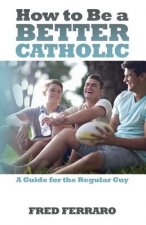 How to Be a Better Catholic: A Guide for the Regular Guy