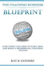 The Coaching Business Blueprint: Everything You Need To Start, Run, And Build A Professional Coaching Business
