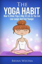 The Yoga Habit: How-To Make Yoga A Way Of Life So You Can Live Longer And Feel Younger