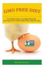 GMO Free Diet: The Ultimate Guide on Avoiding GMO Foods and keeping Your Family Healthy with a GMO Free Diet